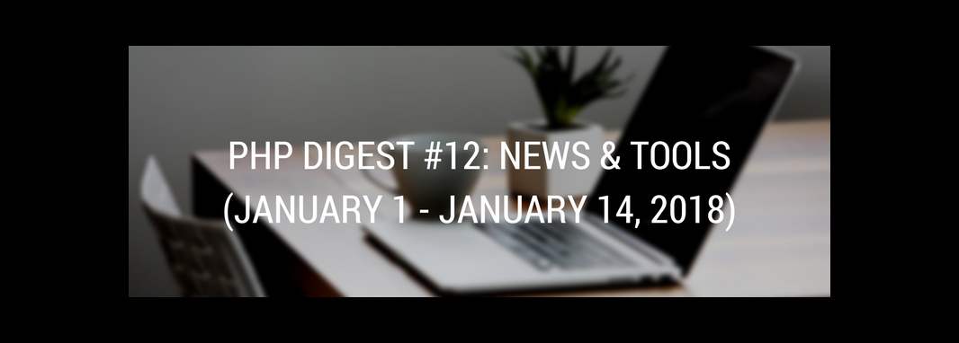 PHP DIGEST #12: NEWS & TOOLS (JANUARY 1 - JANUARY 14, 2018)