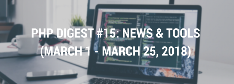 PHP DIGEST #15: NEWS & TOOLS (MARCH 1 - MARCH 25, 2018)