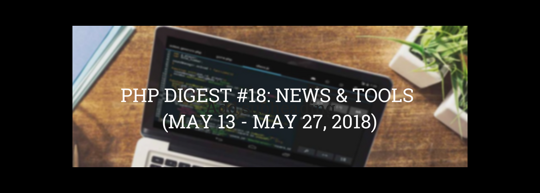 PHP DIGEST #18: NEWS & TOOLS (MAY 13 - MAY 27, 2018)