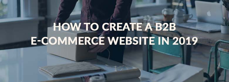 HOW TO CREATE A B2B E-COMMERCE WEBSITE IN 2019