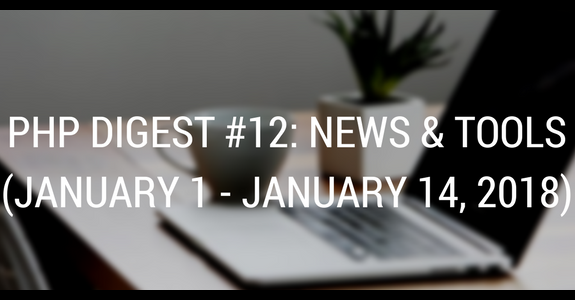 PHP DIGEST #12: NEWS & TOOLS (JANUARY 1 - JANUARY 14, 2018)